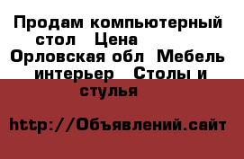 Продам компьютерный стол › Цена ­ 4 000 - Орловская обл. Мебель, интерьер » Столы и стулья   